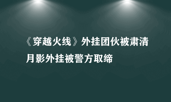 《穿越火线》外挂团伙被肃清 月影外挂被警方取缔