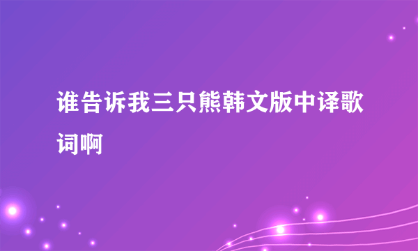 谁告诉我三只熊韩文版中译歌词啊