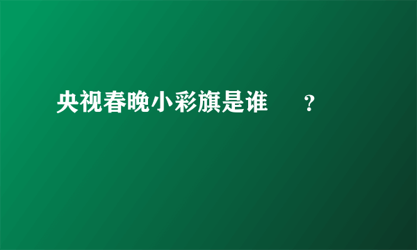 央视春晚小彩旗是谁     ？