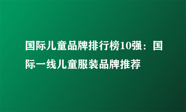 国际儿童品牌排行榜10强：国际一线儿童服装品牌推荐