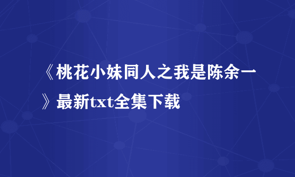 《桃花小妹同人之我是陈余一》最新txt全集下载