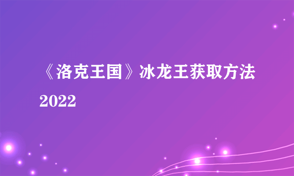 《洛克王国》冰龙王获取方法2022