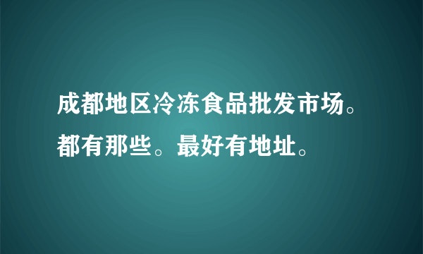 成都地区冷冻食品批发市场。都有那些。最好有地址。