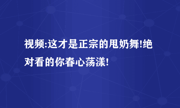 视频:这才是正宗的甩奶舞!绝对看的你春心荡漾!