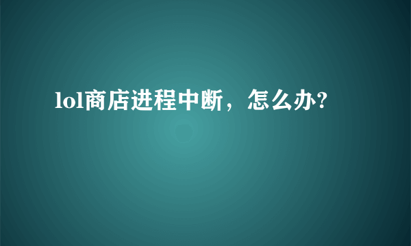 lol商店进程中断，怎么办?