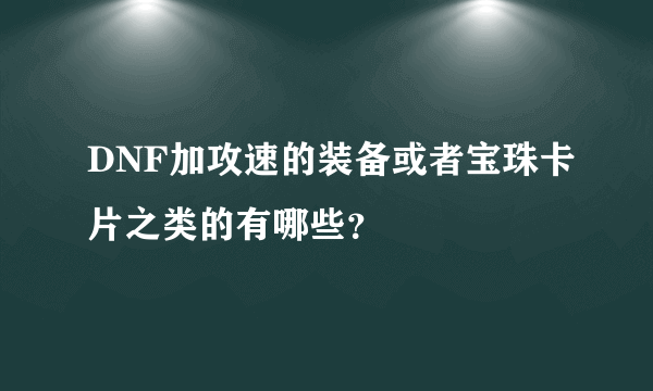 DNF加攻速的装备或者宝珠卡片之类的有哪些？