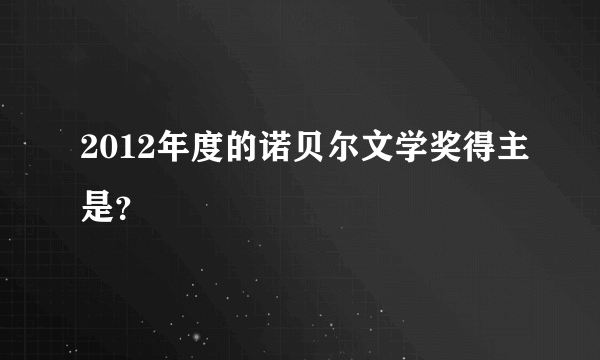 2012年度的诺贝尔文学奖得主是？