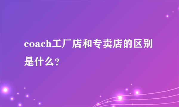 coach工厂店和专卖店的区别是什么？