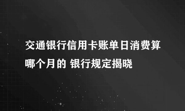 交通银行信用卡账单日消费算哪个月的 银行规定揭晓