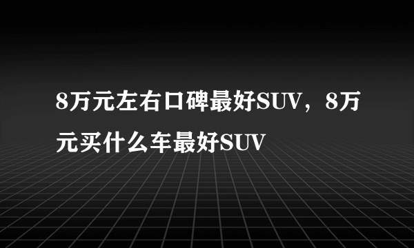 8万元左右口碑最好SUV，8万元买什么车最好SUV