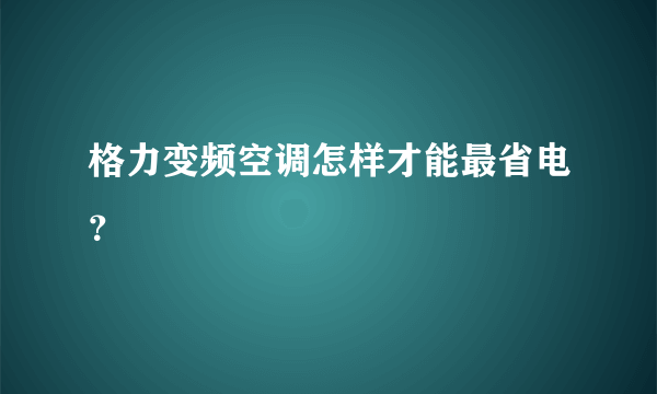 格力变频空调怎样才能最省电？