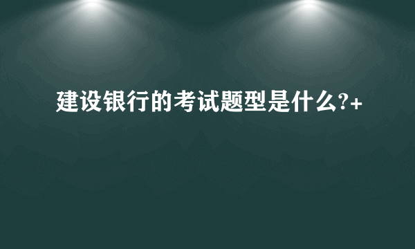 建设银行的考试题型是什么?+