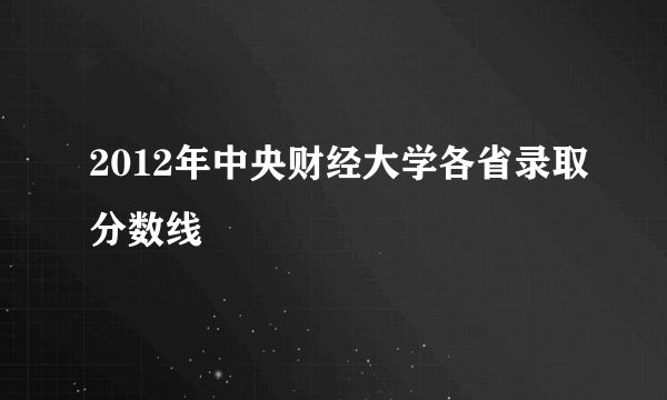 2012年中央财经大学各省录取分数线