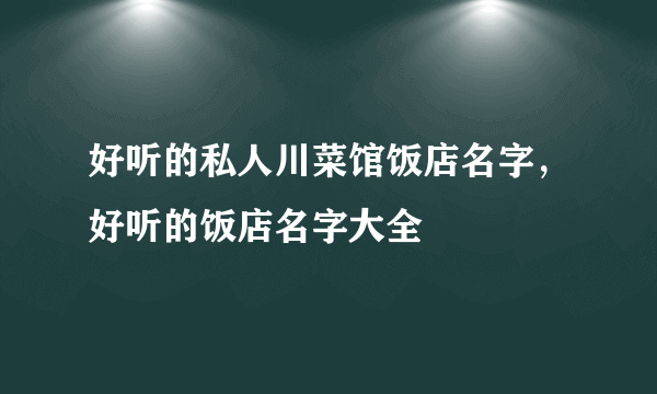 好听的私人川菜馆饭店名字，好听的饭店名字大全