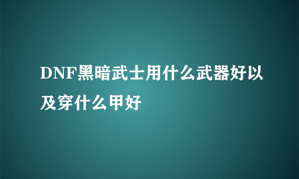 DNF黑暗武士用什么武器好以及穿什么甲好