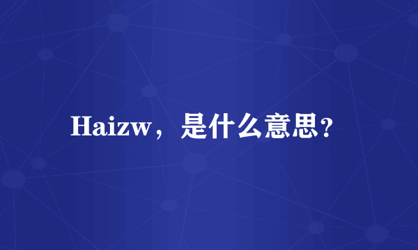 Haizw，是什么意思？