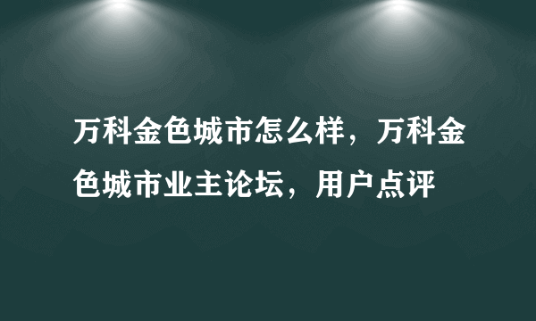 万科金色城市怎么样，万科金色城市业主论坛，用户点评