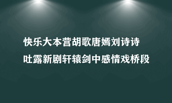 快乐大本营胡歌唐嫣刘诗诗  吐露新剧轩辕剑中感情戏桥段