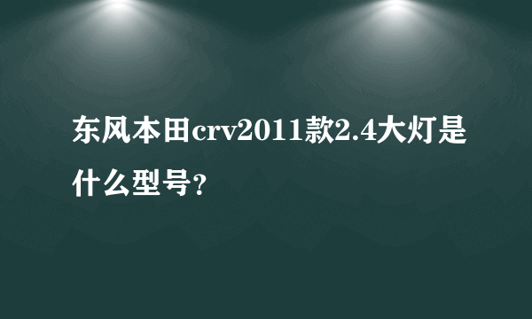 东风本田crv2011款2.4大灯是什么型号？