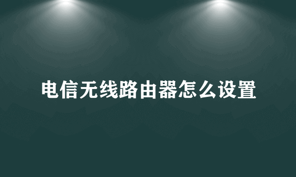 电信无线路由器怎么设置