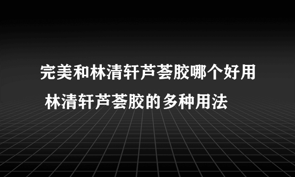 完美和林清轩芦荟胶哪个好用 林清轩芦荟胶的多种用法