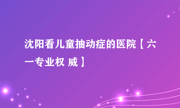 沈阳看儿童抽动症的医院【六一专业权 威】