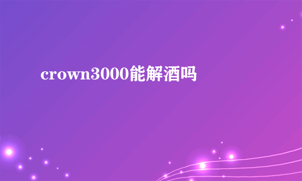 crown3000能解酒吗