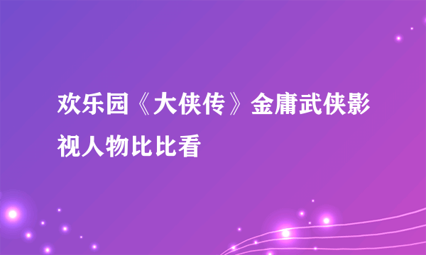 欢乐园《大侠传》金庸武侠影视人物比比看