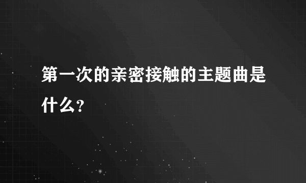 第一次的亲密接触的主题曲是什么？