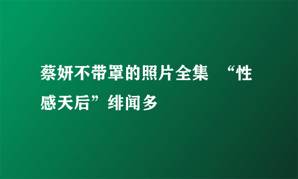 蔡妍不带罩的照片全集  “性感天后”绯闻多