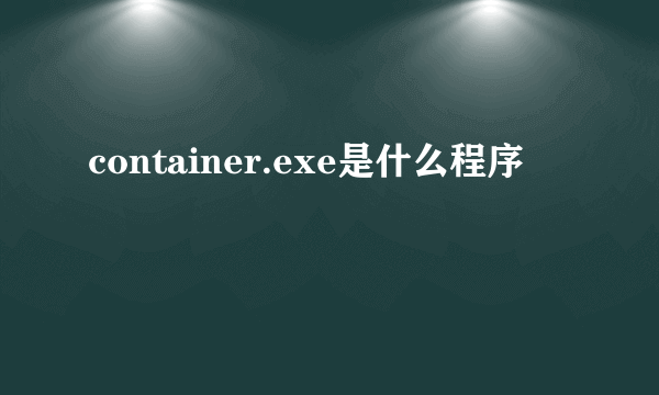 container.exe是什么程序