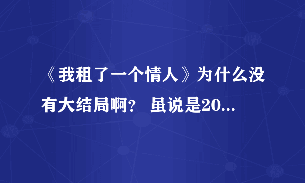 《我租了一个情人》为什么没有大结局啊？ 虽说是20集完整了，可是没看见结局啊…… 最后都还有个次回预告