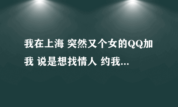 我在上海 突然又个女的QQ加我 说是想找情人 约我见面 能信么？你2月前发的这个帖子后面怎么样了