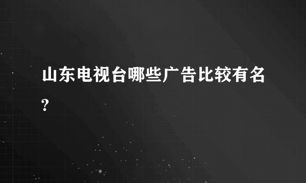 山东电视台哪些广告比较有名?