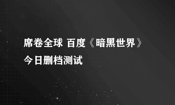 席卷全球 百度《暗黑世界》今日删档测试