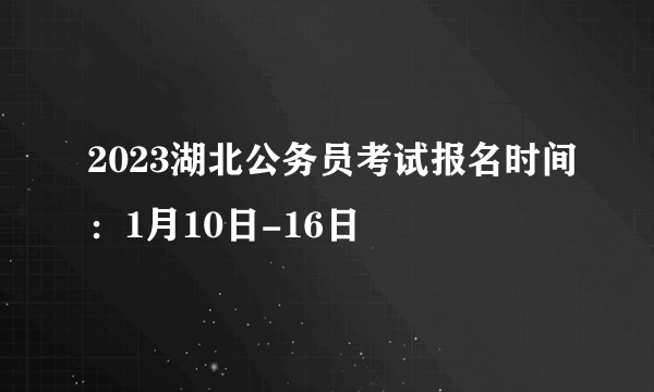 2023湖北公务员考试报名时间：1月10日-16日