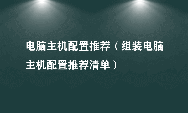 电脑主机配置推荐（组装电脑主机配置推荐清单）