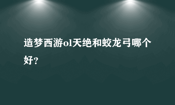 造梦西游ol天绝和蛟龙弓哪个好？