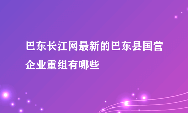 巴东长江网最新的巴东县国营企业重组有哪些