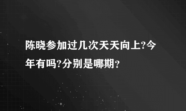 陈晓参加过几次天天向上?今年有吗?分别是哪期？