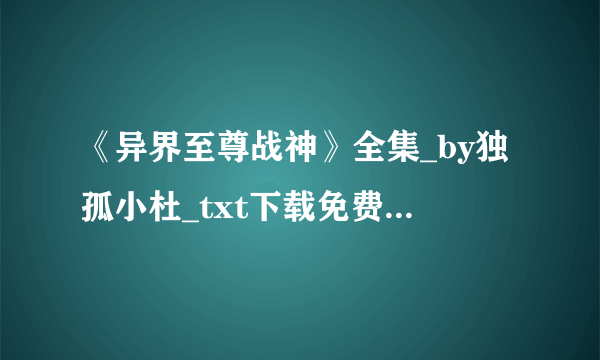 《异界至尊战神》全集_by独孤小杜_txt下载免费全文阅读