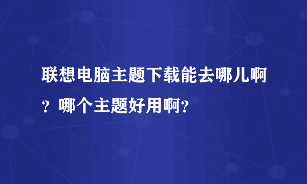 联想电脑主题下载能去哪儿啊？哪个主题好用啊？