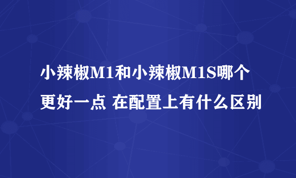 小辣椒M1和小辣椒M1S哪个更好一点 在配置上有什么区别