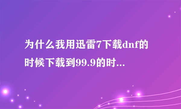 为什么我用迅雷7下载dnf的时候下载到99.9的时候怎么停止了