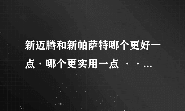 新迈腾和新帕萨特哪个更好一点·哪个更实用一点 ···明白人给解释一下·