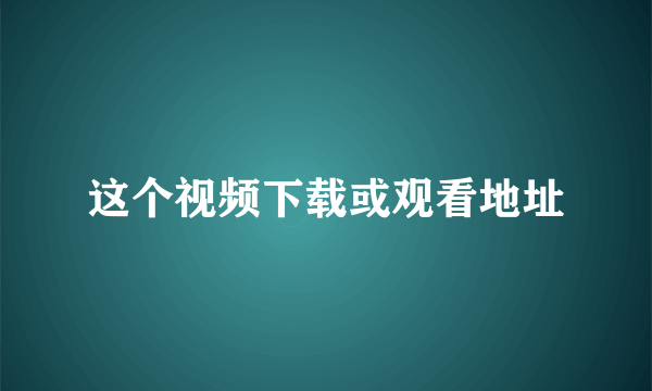 这个视频下载或观看地址