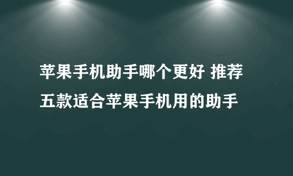 苹果手机助手哪个更好 推荐五款适合苹果手机用的助手