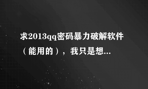 求2013qq密码暴力破解软件（能用的），我只是想找回我以前QQ密码。。。