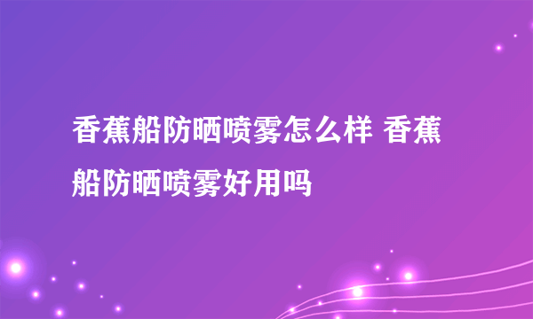 香蕉船防晒喷雾怎么样 香蕉船防晒喷雾好用吗