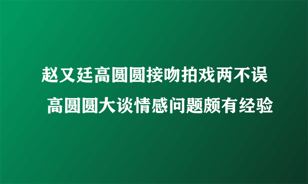 赵又廷高圆圆接吻拍戏两不误 高圆圆大谈情感问题颇有经验